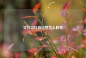 女的做抖音运营怎么样呢
