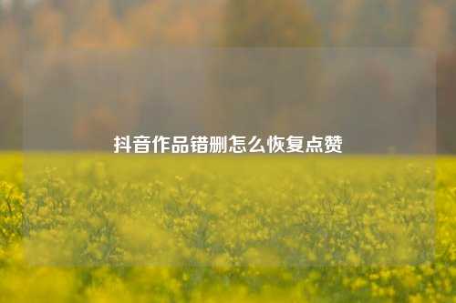 抖音作品错删怎么恢复点赞