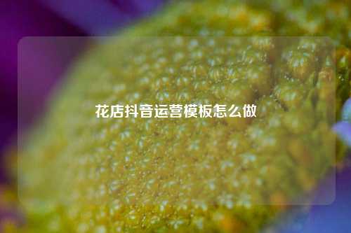 花店抖音运营模板怎么做